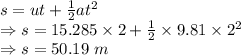 s=ut+\frac{1}{2}at^2\\\Rightarrow s=15.285\times 2+\frac{1}{2}\times 9.81\times 2^2\\\Rightarrow s=50.19\ m