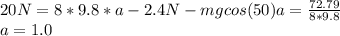 20 N = 8 *9.8* a - 2.4 N - mg cos(50)a = \frac{72.79}{8*9.8}\\a = 1.0