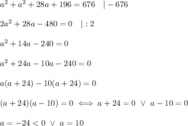 a^2+a^2+28a+196=676\ \ \ |-676\\\\2a^2+28a-480=0\ \ \ |:2\\\\a^2+14a-240=0\\\\a^2+24a-10a-240=0\\\\a(a+24)-10(a+24)=0\\\\(a+24)(a-10)=0\iff a+24=0\ \vee\ a-10=0\\\\a=-24 < 0\ \vee\ a=10