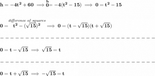 \bf h=-4t^2+60\implies \stackrel{h}{0}=-4(t^2-15)\implies 0=t^2-15&#10;\\\\\\&#10;0=\stackrel{\textit{difference of squares}}{t^2-(\sqrt{15})^2}\implies 0=(t-\sqrt{15})(t+\sqrt{15})\\\\&#10;-------------------------------\\\\&#10;0=t-\sqrt{15}\implies \sqrt{15}=t\\\\&#10;-------------------------------\\\\&#10;0=t+\sqrt{15}\implies -\sqrt{15}=t