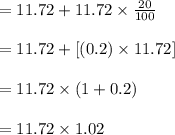 =11.72 +11.72 \times \frac{20}{100}\\\\=11.72+[(0.2)\times 11.72]\\\\=11.72 \times(1+0.2)\\\\=11.72 \times 1.02
