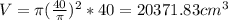 V=\pi (\frac{40}{\pi} )^{2} *40=20371.83cm^{3}