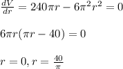 \frac{dV}{dr} =240\pi r-6\pi^{2}r^{2}  =0\\\\6\pi r(\pi r-40)=0\\\\r=0, r=\frac{40}{\pi}