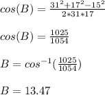 cos(B)= \frac{31^{2}+17^{2}-15^{2}}{2*31*17}  \\  \\ &#10;cos(B)= \frac{1025}{1054} \\  \\ &#10;B=cos^{-1}(\frac{1025}{1054})  \\  \\ &#10;B=13.47