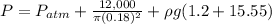 P = P_{atm} + \frac{12,000}{\pi (0.18)^2} + \rho g (1.2 + 15.55)