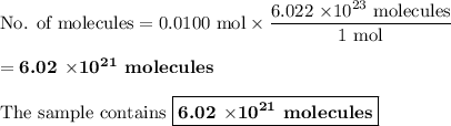 \text{No. of molecules} = \text{0.0100 mol} \times \dfrac{\text{6.022 $\times 10^{23}$ molecules}}{\text{1 mol}}\\\\= \textbf{6.02 $\mathbf{\times 10^{21}}$ molecules}\\\\\text{The sample contains }\boxed{\textbf{6.02 $\mathbf{\times 10^{21}}$ molecules}}