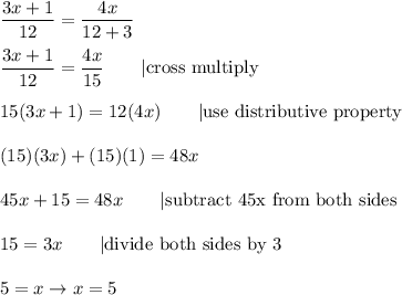 \dfrac{3x+1}{12}=\dfrac{4x}{12+3}\\\\\dfrac{3x+1}{12}=\dfrac{4x}{15}\qquad|\text{cross\ multiply}\\\\15(3x+1)=12(4x)\qquad|\text{use distributive property}\\\\(15)(3x)+(15)(1)=48x\\\\45x+15=48x\qquad|\text{subtract 45x from both sides}\\\\15=3x\qquad|\text{divide both sides by 3}\\\\5=x\to x=5