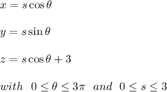 x= s \cos \theta\\\\y=s \sin \theta\\\\z=s \cos \theta +3 \\\\with \ \ 0\leq \theta \leq 3 \pi\ \ and\ \ 0 \leq s \leq  3