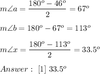 m\angle a=\dfrac{180^o-46^o}{2}=67^o\\\\m\angle b=180^o-67^o=113^o\\\\m\angle x=\dfrac{180^o-113^o}{2}=33.5^o\\\\\ [1]\ 33.5^o