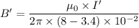 B' = \dfrac{\mu_{0}\times I'}{2\pi \times(8-3.4)\times10^{-2}}