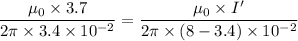 \dfrac{\mu_{0}\times3.7}{2\pi \times3.4\times10^{-2}}= \dfrac{\mu_{0}\times I'}{2\pi \times(8-3.4)\times10^{-2}}