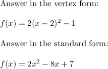 \text{Answer in the vertex form:}\\\\f(x)=2(x-2)^2-1\\\\\text{Answer in the standard form:}\\\\f(x)=2x^2-8x+7