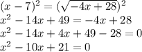 (x-7)^2 = (\sqrt{-4x+28})^2\\x^2-14x+49 = -4x+28\\x^2-14x+4x+49-28 = 0\\x^2-10x+21=0