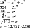 {18}^{2}  = {x}^{2}  +  {x}^{2}  \\  324 =  {2x}^{2}  \\  \frac{324}{2}  =  {x}^{2}  \\ 162 =  {x}^{2}  \\  \sqrt{162}  = x \\  x = 12.72792206