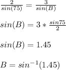 \frac{2}{sin(75)}= \frac{3}{sin(B)} \\  \\ &#10;sin(B)=3* \frac{sin75}{2}  \\  \\ &#10;sin(B)=1.45 \\  \\ &#10;B=sin^{-1} (1.45)