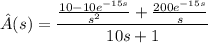 \hat A(s)=\dfrac{\frac{10-10e^{-15s}}{s^2}+\frac{200e^{-15s}}s}{10s+1}