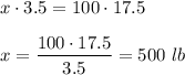 x\cdot 3.5=100\cdot 17.5\\ \\x=\dfrac{100\cdot 17.5}{3.5}=500\ lb