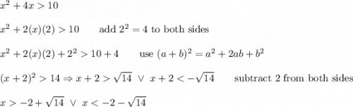 x^2+4x10\\\\x^2+2(x)(2)10\qquad\text{add}\ 2^2=4\ \text{to both sides}\\\\x^2+2(x)(2)+2^210+4\qquad\text{use}\ (a+b)^2=a^2+2ab+b^2\\\\(x+2)^214\Rightarrow x+2\sqrt{14}\ \vee\ x+2-2+\sqrt{14}\ \vee\ x