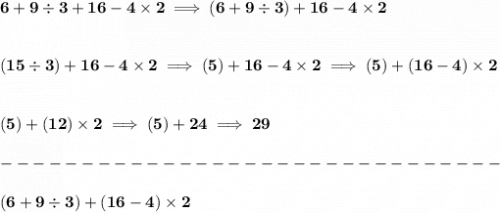 \bf 6+9\div 3+16-4\times 2\implies (6+9\div 3)+16-4\times 2&#10;\\\\\\&#10;(15\div 3)+16-4\times 2\implies (5)+16-4\times 2\implies (5)+(16-4)\times 2&#10;\\\\\\&#10;(5)+(12)\times 2\implies (5)+24\implies 29\\\\&#10;-------------------------------\\\\&#10;(6+9\div 3)+(16-4)\times 2