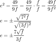 e^{2}=\dfrac{49}{9f}=\dfrac{49}{9f}\cdot \dfrac{f}{f}=\dfrac{49f}{9f^{2}}\\\\e=\pm \dfrac{\sqrt{7^{2}f}}{\sqrt{(3f)^{2}}}\\\\e=\pm \dfrac{7\sqrt{f}}{3f}