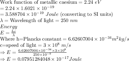 \text{Work function of metallic caesium}=2.24\ eV\\=2.24\times 1.6021\times 10^{-19}\\=3.588704\times 10^{-19}\ Joule \ \text{(converting to SI units)}\\\lambda =\text {Wavelength of light}=250\ nm\\Energy\\E=\frac{hc}{\lambda}\\\text{Where h=Plancks constant}=6.62607004\times 10^{-34} m^2kg / s\\\text{c=speed of light}=3\times 10^8\ m/s\\\Rightarrow E=\frac{6.62607004\times 10^{-34}\times 3\times 10^8}{250\times 10^{-9}}\\\Rightarrow E=0.07951284048\times 10^{-17} Joule\\