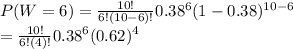 P(W=6) = \frac{10!}{6!(10-6)!} 0.38^{6}(1 - 0.38)^{10 - 6} \\ &#10;=  \frac{10!}{6!(4)!} 0.38^{6}(0.62)^{4}