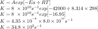K=A{exp[-Ea \div RT]}\\K=8\ \times10^{10} s^{-1}{exp[-42000\div 8.314\times298]}\\K=8\ \times10^{10} s^{-1}{exp[-16.95]}\\K=4.35\times10^{^{-8}}\times8.0\times10^{^{10}}s^{-1}\\K=34.8\times10^{2}s^{-1}\\