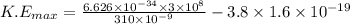 K.E_{max} = \frac{6.626\times 10^{-34}\times 3\times 10^{8}}{310\times 10^{-9} } - 3.8\times 1.6\times 10^{-19}