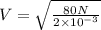V=\sqrt{\frac{80N}{2\times10^{-3}}}