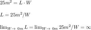 25m^2 = L \cdot W\\\\L = 25m^2/W\\ \\\lim_{W \to \ 0m} L =  \lim_{W \to \ 0m} 25m^2/W = \infty