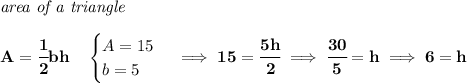 \bf \textit{area of a triangle}\\\\&#10;A=\cfrac{1}{2}bh\quad &#10;\begin{cases}&#10;A=15\\&#10;b=5&#10;\end{cases}\implies 15=\cfrac{5h}{2}\implies \cfrac{30}{5}=h\implies 6=h