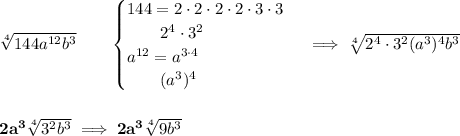 \bf \sqrt[4]{144a^{12}b^3}\qquad &#10;\begin{cases}&#10;144=2\cdot 2\cdot 2\cdot 2\cdot 3\cdot 3\\&#10;\qquad 2^4\cdot 3^2\\&#10;a^{12}=a^{3\cdot 4}\\&#10;\qquad (a^3)^4&#10;\end{cases}\implies \sqrt[4]{2^4\cdot 3^2(a^3)^4b^3}&#10;\\\\\\&#10;2a^3\sqrt[4]{3^2b^3}\implies 2a^3\sqrt[4]{9b^3}