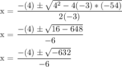 \text{x = }\dfrac{ -(4 ) \pm \sqrt{4^{2} - 4(-3)*(-54) } }{2(-3)}\\ \\\text{x = }\dfrac{ -(4) \pm \sqrt{16 - 648 } }{-6}\\ \\ \text{x = }\dfrac{ -(4) \pm \sqrt{-632 } }{-6}