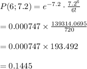 P(6;7.2)=e^{-7.2}\cdot \frac{7.2^6}{6!} \\ \\ =0.000747\times \frac{139314.0695}{720} \\ \\ =0.000747\times193.492 \\ \\ =0.1445