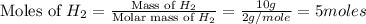 \text{Moles of }H_2=\frac{\text{Mass of }H_2}{\text{Molar mass of }H_2}=\frac{10g}{2g/mole}=5moles