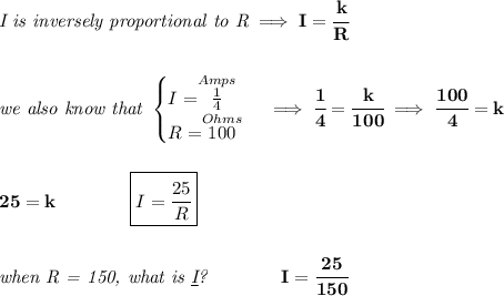 \bf \textit{I is inversely proportional to R}\implies I = \cfrac{k}{R}&#10;\\\\\\&#10;\textit{we also know that }&#10;\begin{cases}&#10;I=\stackrel{Amps}{\frac{1}{4}}\\&#10;R=\stackrel{Ohms}{100}&#10;\end{cases}\implies \cfrac{1}{4}=\cfrac{k}{100}\implies \cfrac{100}{4}=k&#10;\\\\\\&#10;25=k\qquad \qquad \boxed{I=\cfrac{25}{R}}&#10;\\\\\\&#10;\textit{when R = 150, what is \underline{I}?}\qquad \qquad I=\cfrac{25}{150}