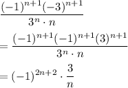 \displaystyle \frac{(-1)^{n+1}(-3)^{n+1}}{3^n \cdot n} \\ \\&#10;= \frac{(-1)^{n+1}(-1)^{n+1}(3)^{n+1}}{3^n \cdot n}  \\ \\&#10;= (-1)^{2n+2} \cdot \frac{3}{n}