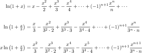 \begin{aligned}&#10;\ln(1+x) &= x - \frac{x^2}{2} + \frac{x^3}{3} - \frac{x^4}{4} + \cdots + (-1)^{n+1} \frac{x^n}{n} + \cdots \\ \\&#10;\ln\left(1 + \tfrac{x}{3}\right) &= \frac{x}{3} - \frac{x^2}{3^2 \cdot 2} + \frac{x^3}{3^3 \cdot 3} - \frac{x^4}{3^4 \cdot 4} + \cdots + (-1)^{n+1} \frac{x^n}{3^n \cdot n} \\ \\ &#10;x\ln\left(1 + \tfrac{x}{3}\right) &= \frac{x^2}{3} - \frac{x^3}{3^2 \cdot 2} + \frac{x^4}{3^3 \cdot 3} - \frac{x^5}{3^4 \cdot 4} + \cdots + (-1)^{n+1} \frac{x^{n+1}}{3^n \cdot n}&#10;\end{aligned}