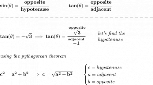 \bf sin(\theta)=\cfrac{opposite}{hypotenuse}&#10;\qquad \qquad &#10;tan(\theta)=\cfrac{opposite}{adjacent}\\\\&#10;-------------------------------\\\\&#10;tan(\theta )=-\sqrt{3}\implies tan(\theta )=\cfrac{\stackrel{opposite}{\sqrt{3}}}{\stackrel{adjacent}{-1}}\qquad &#10;\begin{array}{llll}&#10;\textit{let's find the }\\&#10;hypotenuse&#10;\end{array}&#10;\\\\\\&#10;\textit{using the pythagorean theorem}\\\\&#10;c^2=a^2+b^2\implies c=\sqrt{a^2+b^2}\qquad &#10;\begin{cases}&#10;c=hypotenuse\\&#10;a=adjacent\\&#10;b=opposite\\&#10;\end{cases}