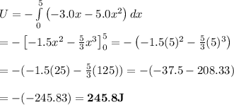 U=- \int\limits^5_0 {\left(-3.0x-5.0x^2\right)} \, dx  \\  \\ =-\left[-1.5x^2- \frac{5}{3} x^3\right]^5_0=-\left(-1.5(5)^2- \frac{5}{3} (5)^3\right) \\  \\ =-(-1.5(25)- \frac{5}{3} (125))=-(-37.5-208.33) \\  \\ =-(-245.83)=\bold{245.8J}