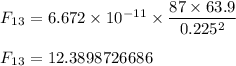 F_1_3 = 6.672 \times  10^{-11 }\times  \dfrac {87 \times 63.9}{0.225^2}\\\\&#10;F_1_3 = 12.3898726686&#10;&#10;