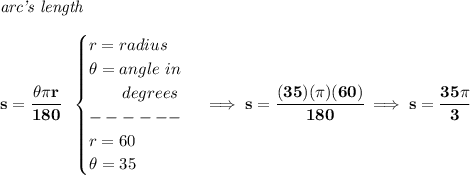 \bf \textit{arc's length}\\\\&#10;s=\cfrac{\theta \pi r}{180}~~&#10;\begin{cases}&#10;r=radius\\&#10;\theta =angle~in\\&#10;\qquad degrees\\&#10;------\\&#10;r=60\\&#10;\theta =35&#10;\end{cases}\implies s=\cfrac{(35)(\pi )(60)}{180}\implies s=\cfrac{35\pi }{3}
