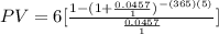 PV=6[ \frac{1-(1+ \frac{0.0457}{1})^{-(365)(5)} }{ \frac{0.0457}{1} } ]