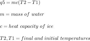 q5 = mc(T2-T1)\\\\m = mass\ of\ water\\\\c = heat\ capacity\ of\ ice\\\\T2, T1 = final\ and\ initial\ temperatures\\