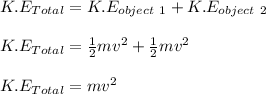 K.E_{Total} = K.E_{object\ 1} + K.E_{object\ 2}\\\\K.E_{Total} = \frac{1}{2}mv^2 +  \frac{1}{2}mv^2\\\\K.E_{Total} = mv^2