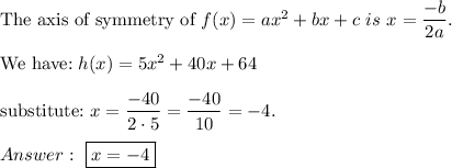 \text{The axis of symmetry of}\ f(x)=ax^2+bx+c\ is\ x=\dfrac{-b}{2a}.\\\\\text{We have:}\ h(x)=5x^2+40x+64\\\\\text{substitute:}\ x=\dfrac{-40}{2\cdot5}=\dfrac{-40}{10}=-4.\\\\\ \boxed{x=-4}