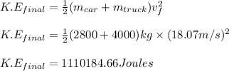 K.E_{final}=\frac{1}{2}(m_{car}+m_{truck})v_{f}^{2}\\\\K.E_{final}=\frac{1}{2}(2800+4000)kg\times (18.07m/s)^{2}\\\\K.E_{final}=1110184.66Joules