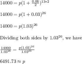 14000=p(1+\frac{0.06}{2})^{13*2}&#10;\\&#10;\\14000=p(1+0.03)^{26}&#10;\\&#10;\\14000=p(1.03)^{26}&#10;\\&#10;\\\text{Dividing both sides by }1.03^{26}\text{, we have}&#10;\\&#10;\\\frac{14000}{1.03^{26}}=\frac{p(1.03)^{26}}{1.03^{26}}&#10;\\&#10;\\6491.73\approx p