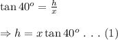 \tan40^o= \frac{h}{x} \\ \\ \Rightarrow h=x\tan40^o \ . \ . \ . \ (1)