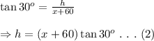 \tan30^o= \frac{h}{x+60} \\ \\ \Rightarrow h=(x+60)\tan30^o \ . \ . \ . \ (2)